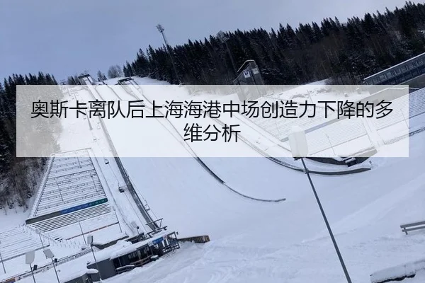 奥斯卡离队后上海海港中场创造力下降的多维分析