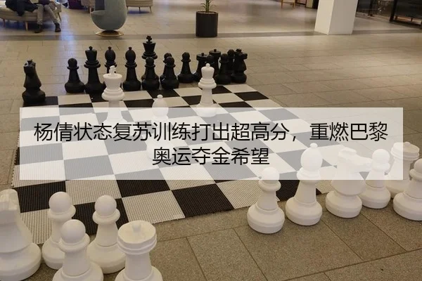 杨倩状态复苏训练打出超高分，重燃巴黎奥运夺金希望