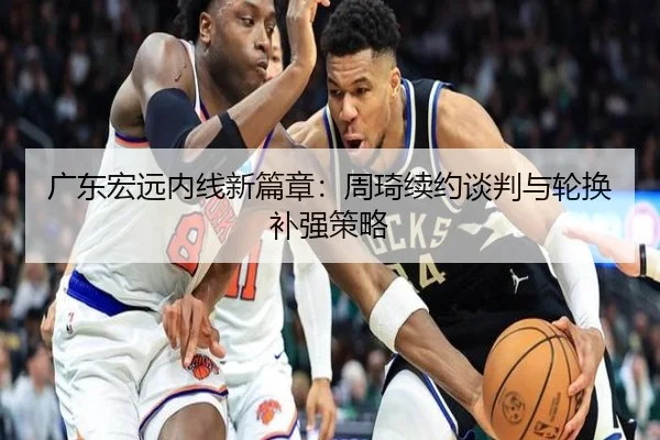 广东宏远内线新篇章：周琦续约谈判与轮换补强策略