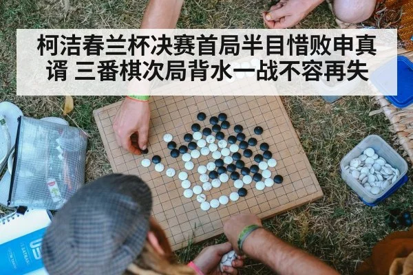 柯洁春兰杯决赛首局半目惜败申真谞 三番棋次局背水一战不容再失