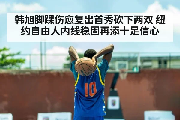 韩旭脚踝伤愈复出首秀砍下两双 纽约自由人内线稳固再添十足信心