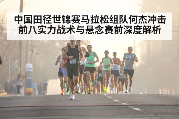 中国田径世锦赛马拉松组队何杰冲击前八实力战术与悬念赛前深度解析