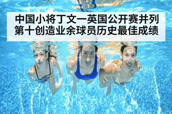 中国小将丁文一英国公开赛并列第十创造业余球员历史最佳成绩