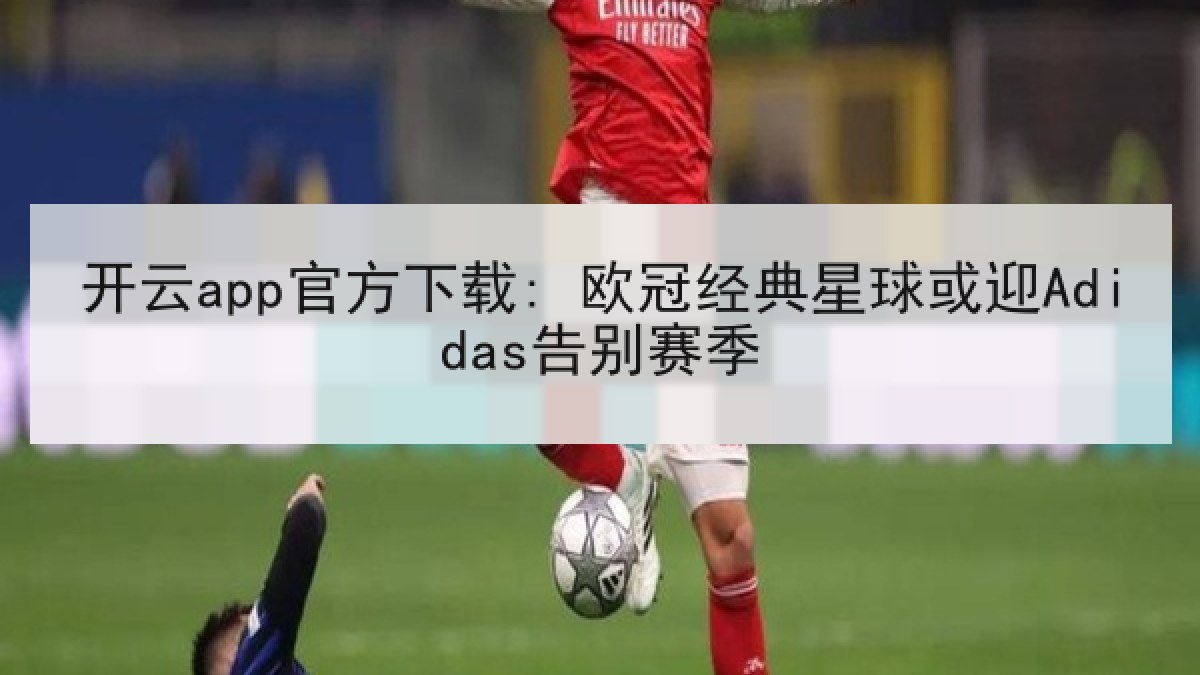 开云app官方下载: 欧冠经典星球或迎Adidas告别赛季