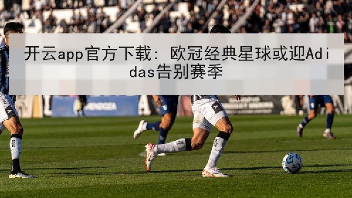 开云app官方下载: 欧冠经典星球或迎Adidas告别赛季
