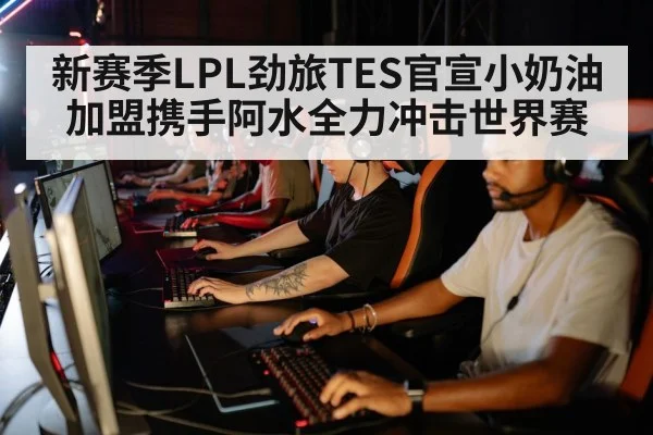 新赛季LPL劲旅TES官宣小奶油加盟携手阿水全力冲击世界赛