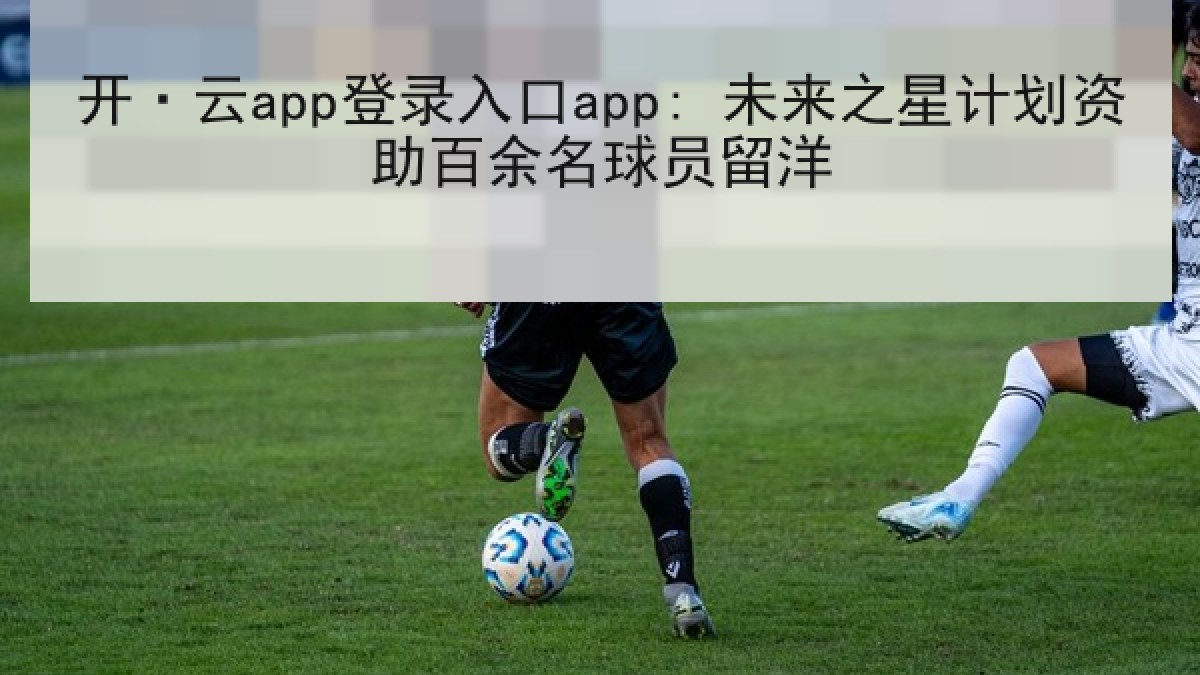 开·云app登录入口app: 未来之星计划资助百余名球员留洋 开·云app登录入口app: 未来之星计划资助百余名球员留洋