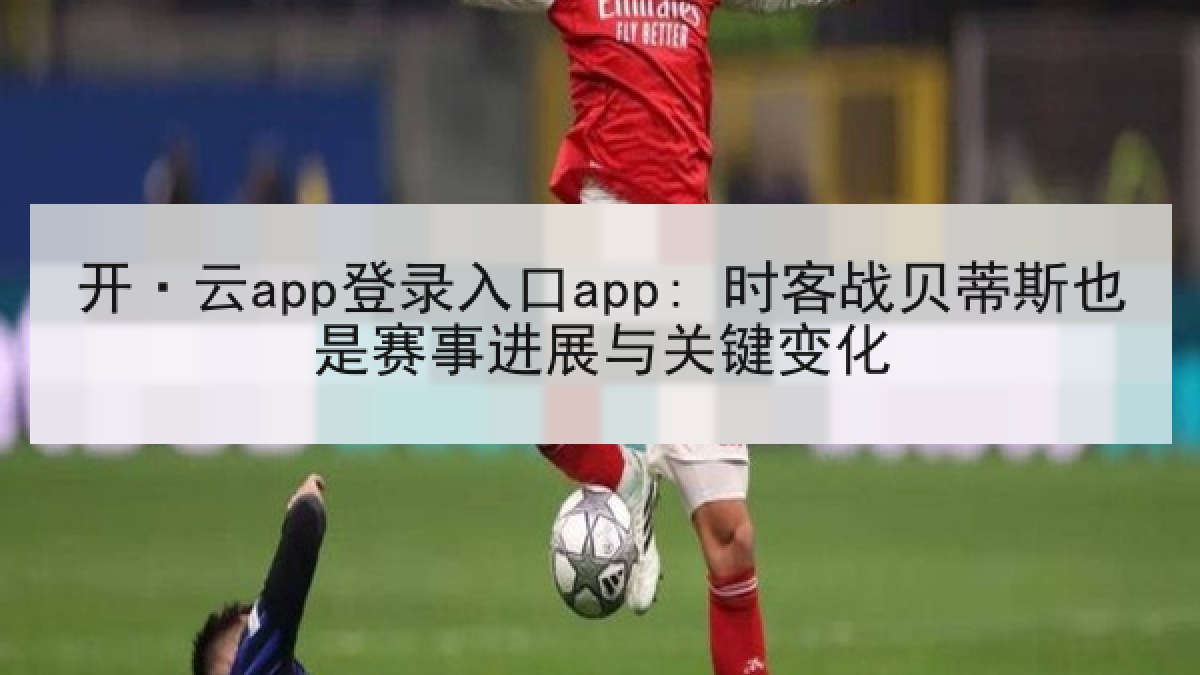 开·云app登录入口app: 时客战贝蒂斯也是赛事进展与关键变化 开·云app登录入口app: 时客战贝蒂斯也是赛事进展与关键变化