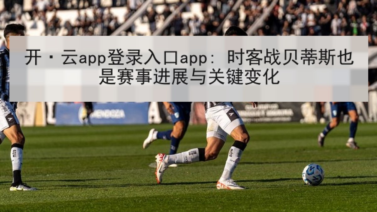 开·云app登录入口app: 时客战贝蒂斯也是赛事进展与关键变化 开·云app登录入口app: 时客战贝蒂斯也是赛事进展与关键变化