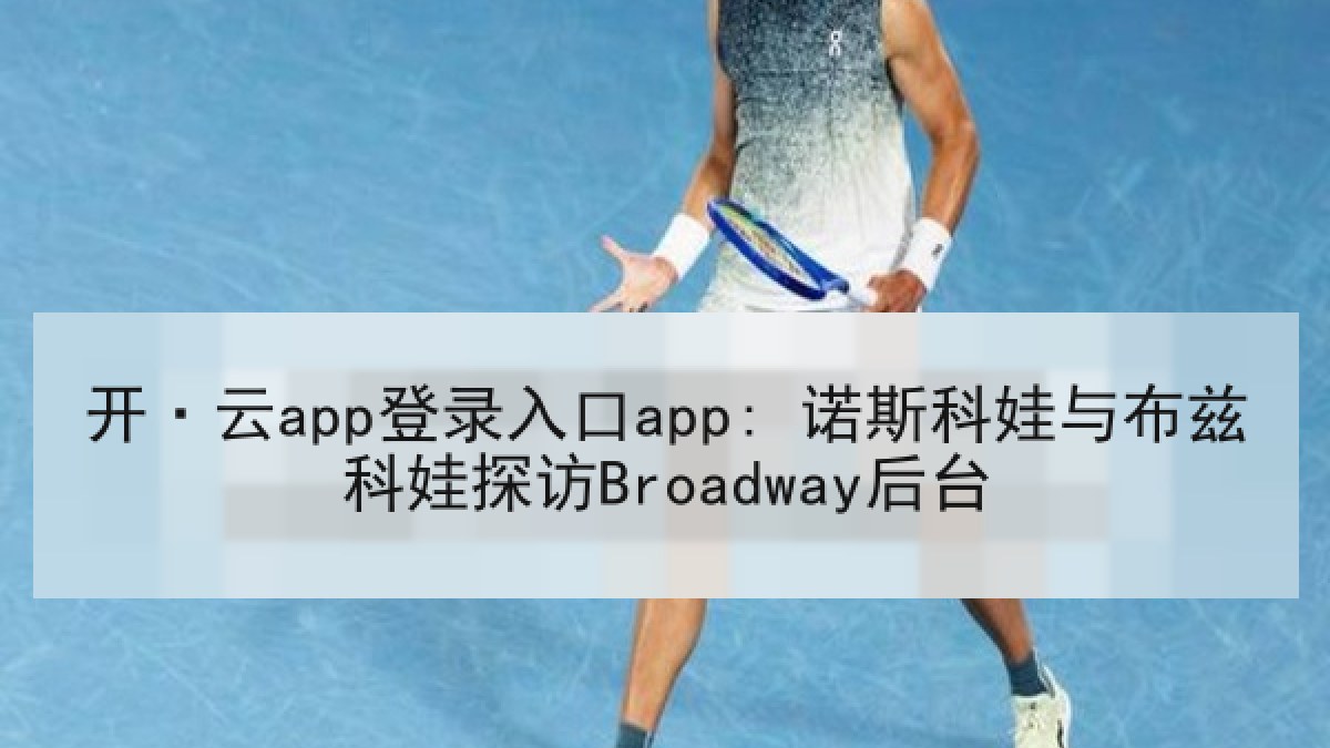 开·云app登录入口app: 诺斯科娃与布兹科娃探访Broadway后台