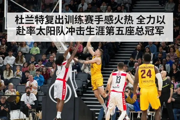 杜兰特复出训练赛手感火热 全力以赴率太阳队冲击生涯第五座总冠军