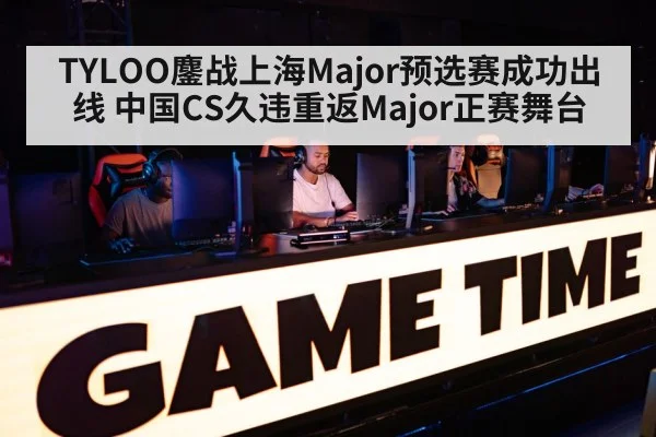 TYLOO鏖战上海Major预选赛成功出线 中国CS久违重返Major正赛舞台