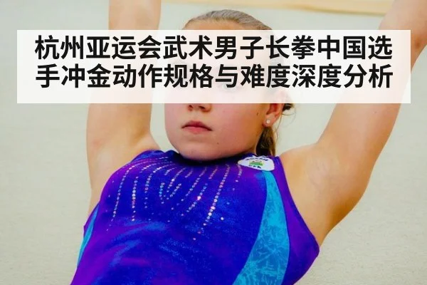 杭州亚运会武术男子长拳中国选手冲金动作规格与难度深度分析