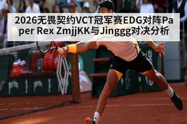 2026无畏契约VCT冠军赛EDG对阵Paper Rex ZmjjKK与Jinggg对决分析