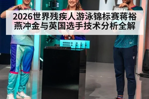 2026世界残疾人游泳锦标赛蒋裕燕冲金与英国选手技术分析全解